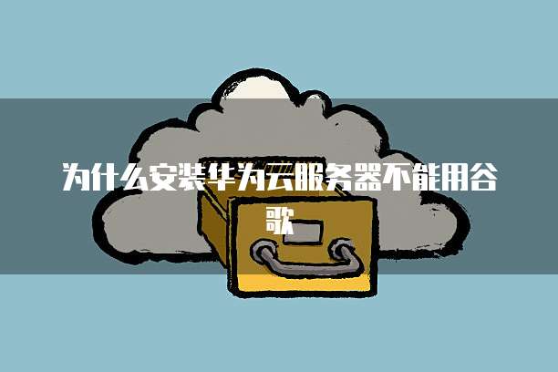 为什么安装华为云服务器不能用谷歌