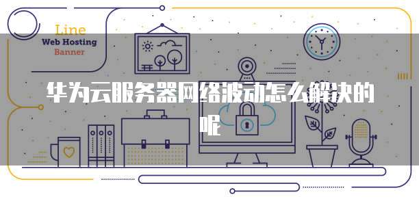 华为云服务器网络波动怎么解决的呢