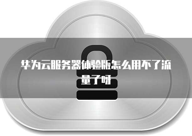 华为云服务器体验版怎么用不了流量了呀