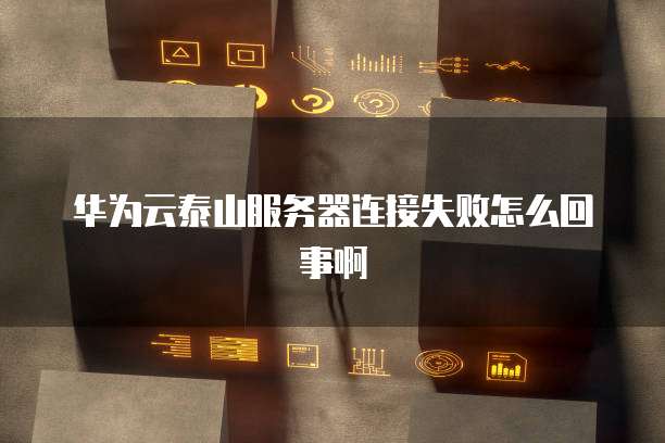 华为云泰山服务器连接失败怎么回事啊
