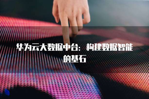 华为云大数据中台：构建数据智能的基石