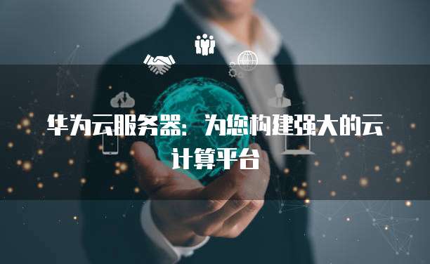 华为云服务器：为您构建强大的云计算平台