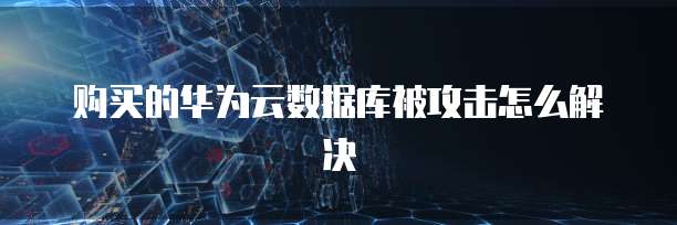 购买的华为云数据库被攻击怎么解决