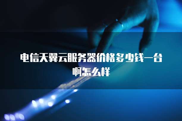 电信天翼云服务器价格多少钱一台啊怎么样