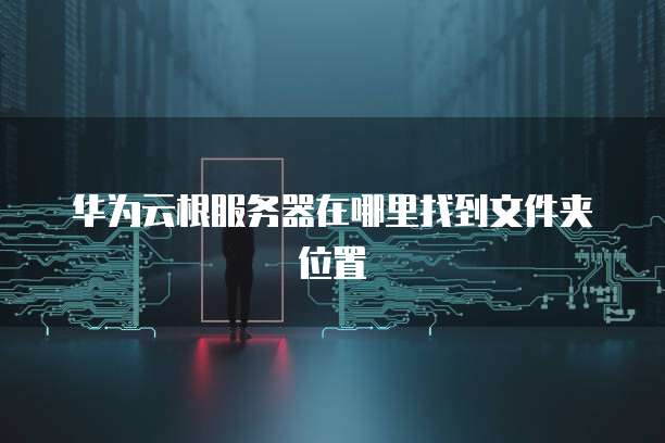 华为云根服务器在哪里找到文件夹位置