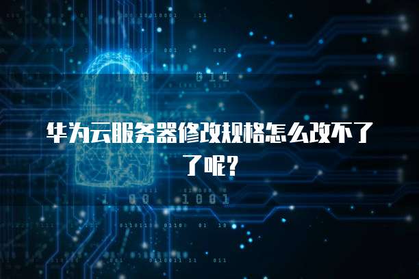 华为云服务器修改规格怎么改不了了呢？