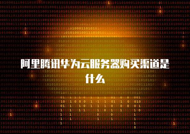 阿里腾讯华为云服务器购买渠道是什么