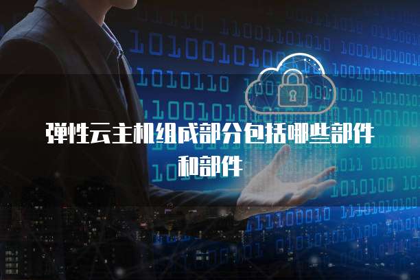 弹性云主机组成部分包括哪些部件和部件