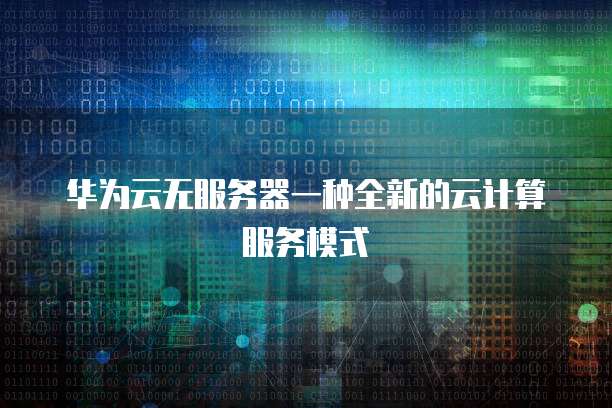 华为云无服务器一种全新的云计算服务模式