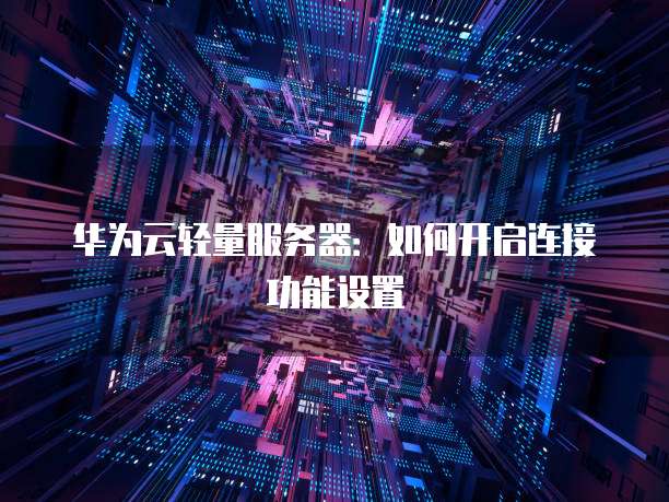 华为云轻量服务器：如何开启连接功能设置