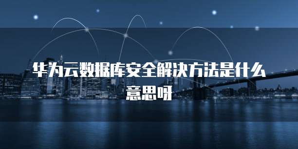 华为云数据库安全解决方法是什么意思呀
