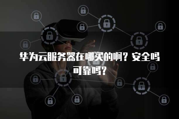 华为云服务器在哪买的啊？安全吗可靠吗？