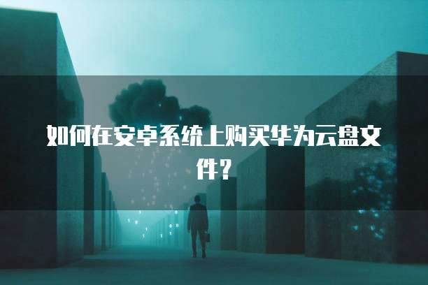 如何在安卓系统上购买华为云盘文件？