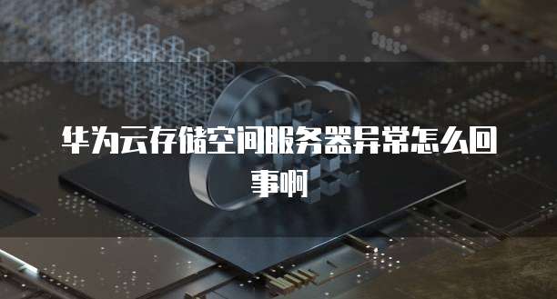 华为云存储空间服务器异常怎么回事啊
