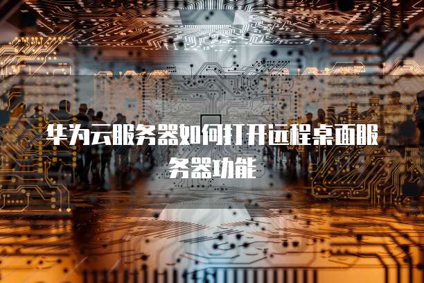 华为云服务器如何打开远程桌面服务器功能