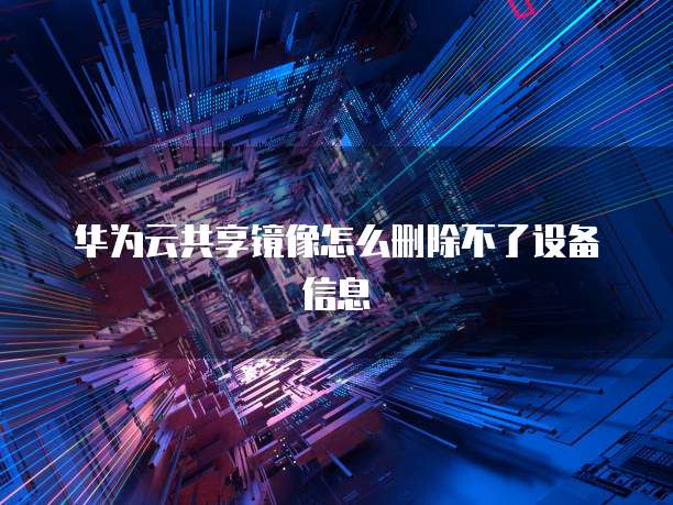 华为云共享镜像怎么删除不了设备信息