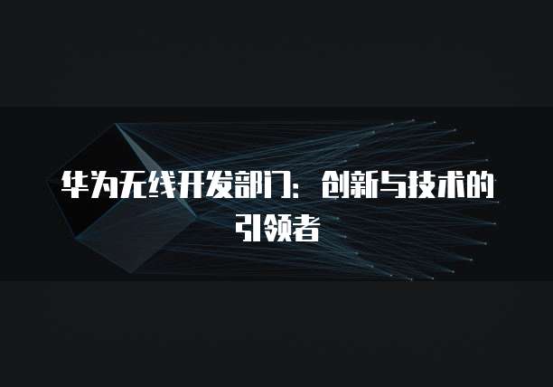 华为无线开发部门：创新与技术的引领者