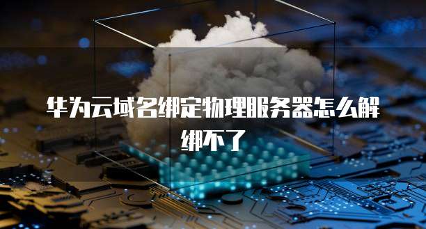 华为云域名绑定物理服务器怎么解绑不了