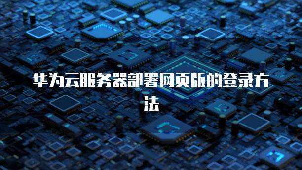 华为云服务器部署网页版的登录方法