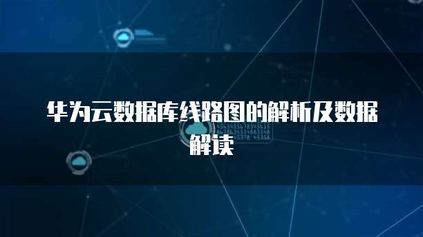 华为云数据库线路图的解析及数据解读
