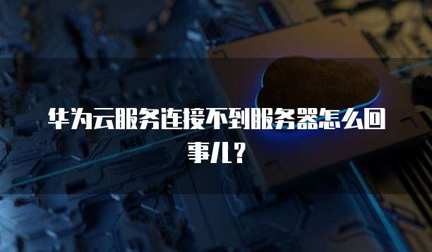 华为云服务连接不到服务器怎么回事儿？