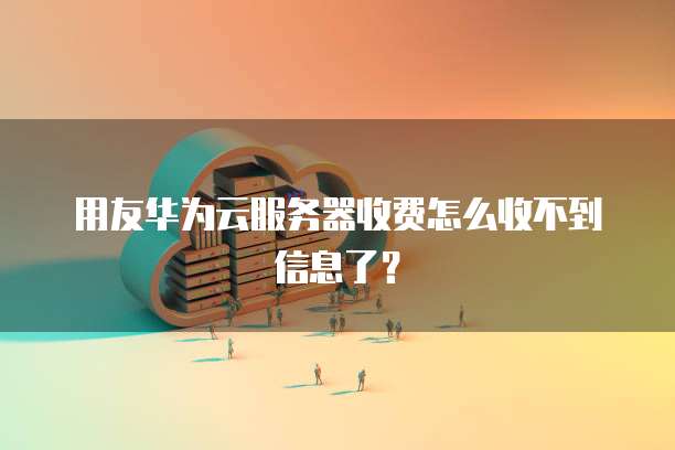 用友华为云服务器收费怎么收不到信息了？