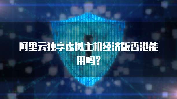阿里云独享虚拟主机经济版香港能用吗？