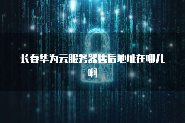 长春华为云服务器售后地址在哪儿啊