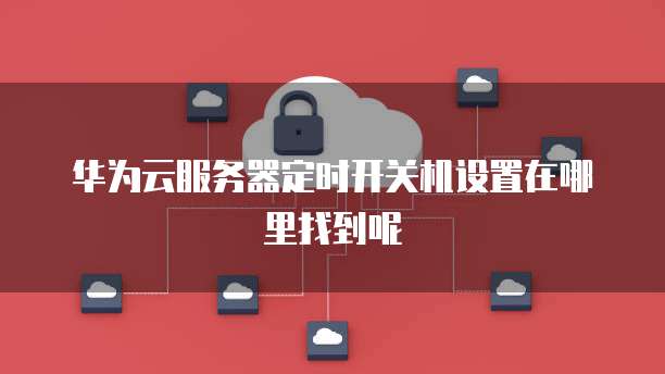 华为云服务器定时开关机设置在哪里找到呢