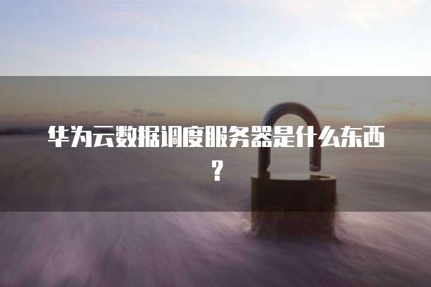 华为云数据调度服务器是什么东西？