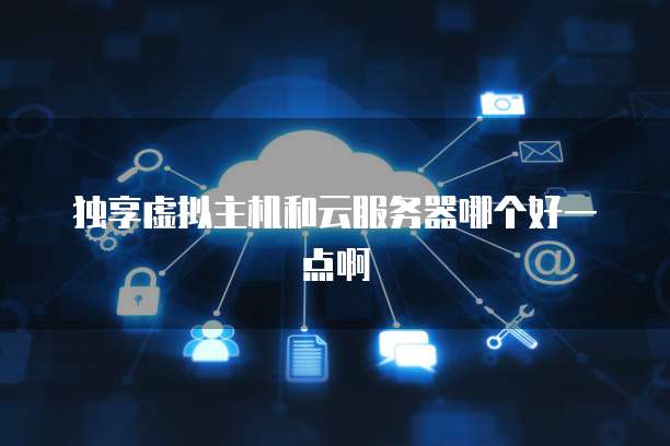 独享虚拟主机和云服务器哪个好一点啊