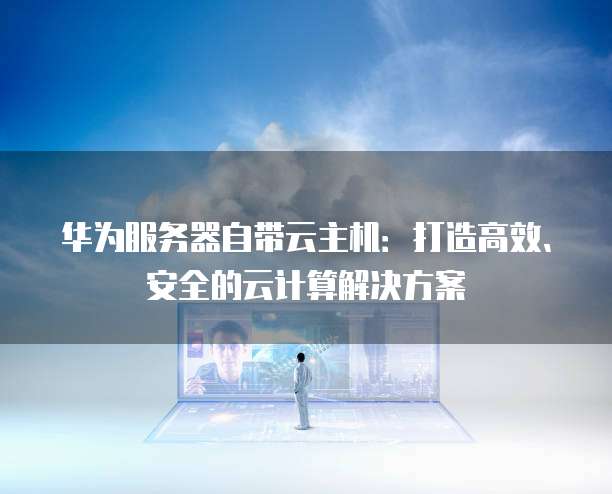 华为服务器自带云主机：打造高效、安全的云计算解决方案