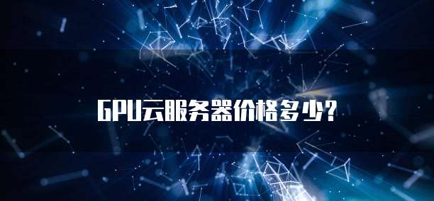 GPU云服务器价格多少？