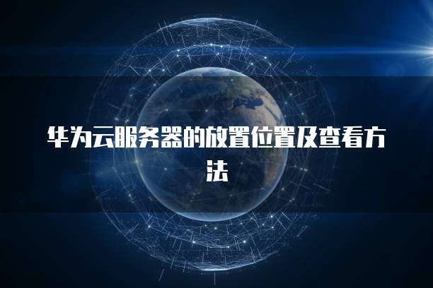华为云服务器的放置位置及查看方法