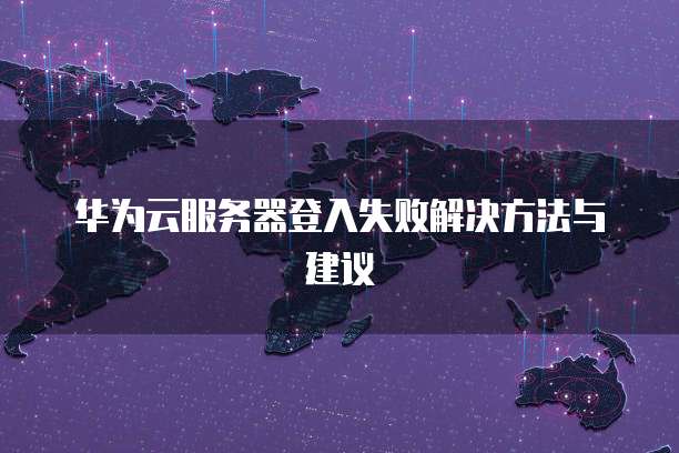 华为云服务器登入失败解决方法与建议