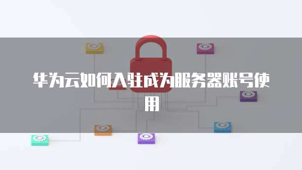 华为云如何入驻成为服务器账号使用