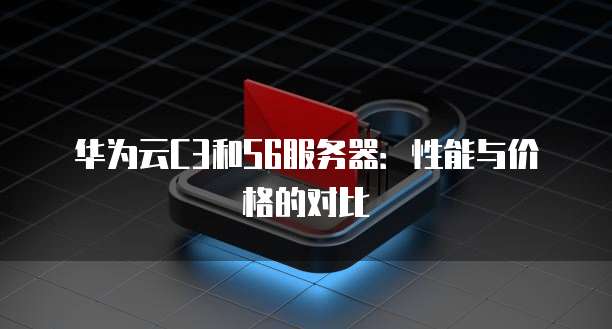 华为云C3和S6服务器：性能与价格的对比