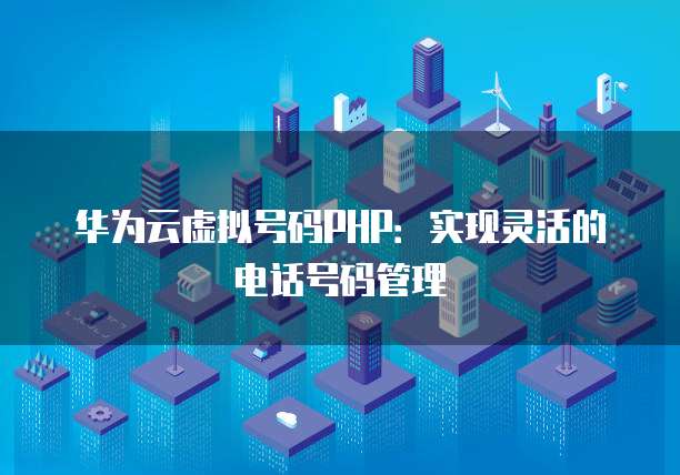 华为云虚拟号码PHP：实现灵活的电话号码管理