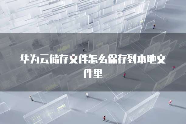 华为云储存文件怎么保存到本地文件里