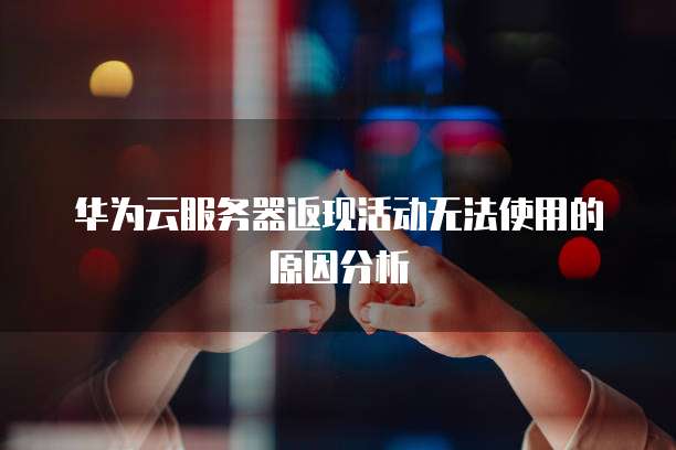 华为云服务器返现活动无法使用的原因分析