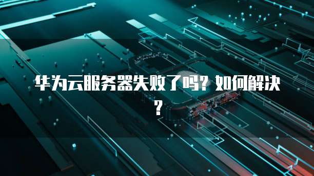 华为云服务器失败了吗？如何解决？
