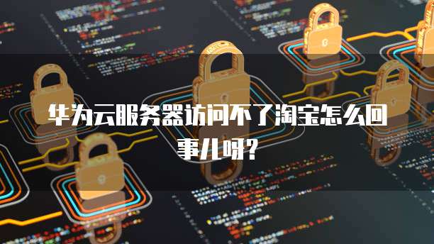 华为云服务器访问不了淘宝怎么回事儿呀？