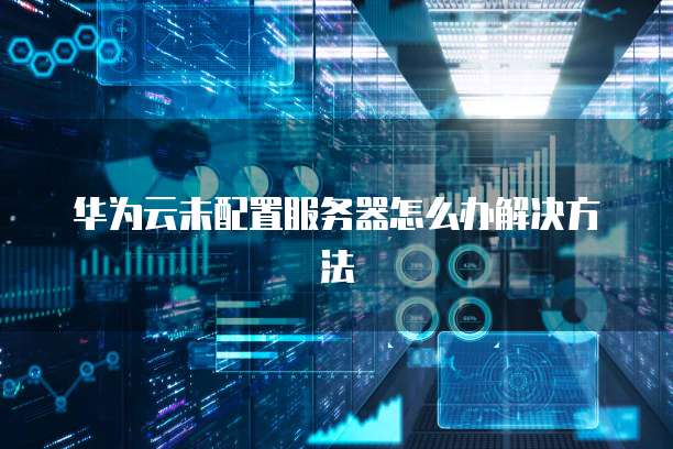 华为云未配置服务器怎么办解决方法