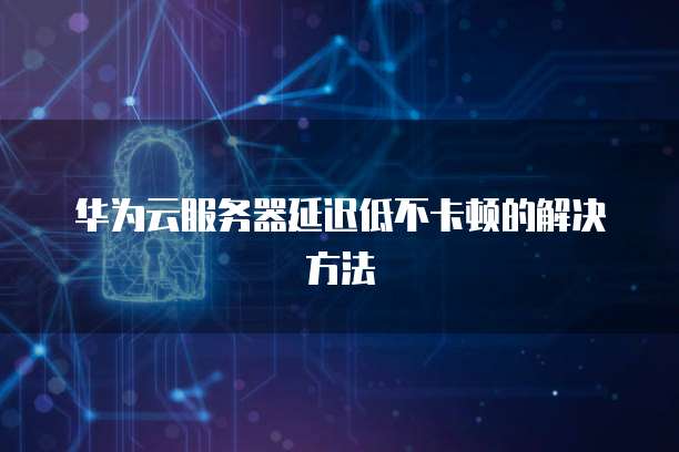华为云服务器延迟低不卡顿的解决方法
