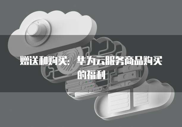 赠送和购买：华为云服务商品购买的福利