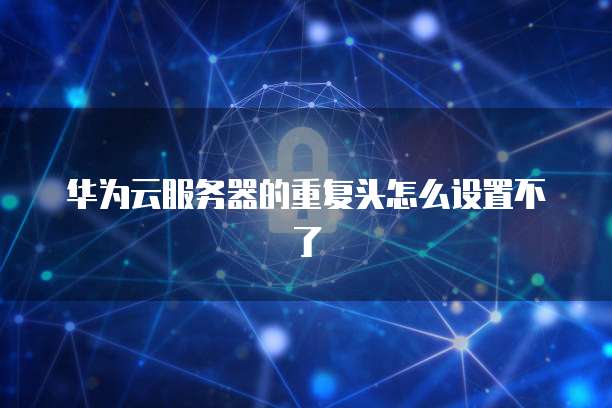 华为云服务器的重复头怎么设置不了