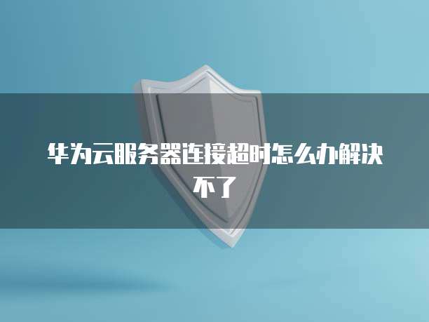 华为云服务器连接超时怎么办解决不了