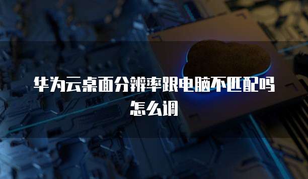 华为云桌面分辨率跟电脑不匹配吗怎么调