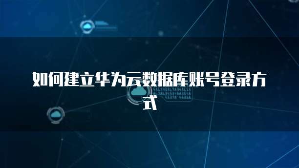 如何建立华为云数据库账号登录方式