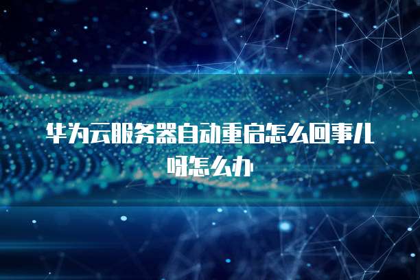 华为云服务器自动重启怎么回事儿呀怎么办